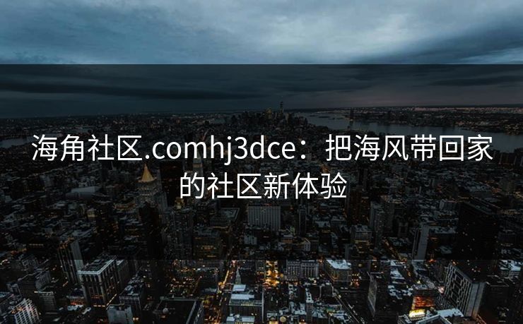 海角社区.comhj3dce:把海风带回家的社区新体验 海角社区.comhj3dce:把海风带回家的社区新体验