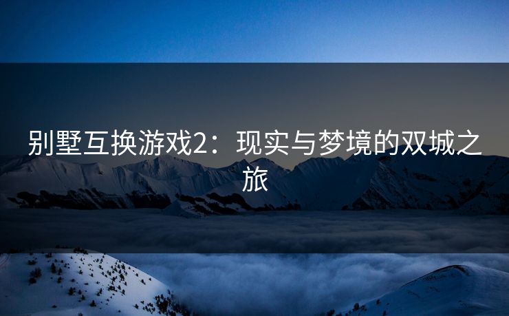 别墅互换游戏2：现实与梦境的双城之旅