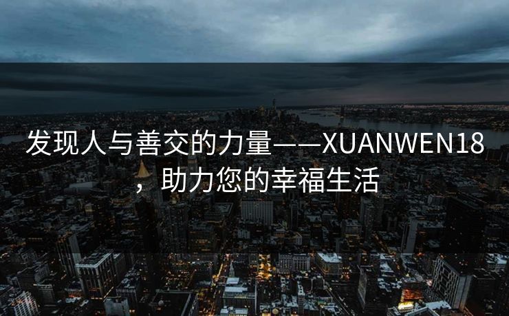 发现人与善交的力量——XUANWEN18，助力您的幸福生活