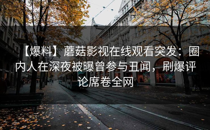【爆料】蘑菇影视在线观看突发:圈内人在深夜被曝曾参与丑闻,刷爆评论席卷全网 【爆料】蘑菇影视在线观看突发:圈内人在深夜被曝曾参与丑闻,刷爆评论席卷全网