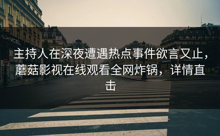 主持人在深夜遭遇热点事件欲言又止,蘑菇影视在线观看全网炸锅,详情直击 主持人在深夜遭遇热点事件欲言又止,蘑菇影视在线观看全网炸锅,详情直击