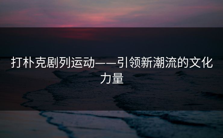 打朴克剧列运动——引领新潮流的文化力量