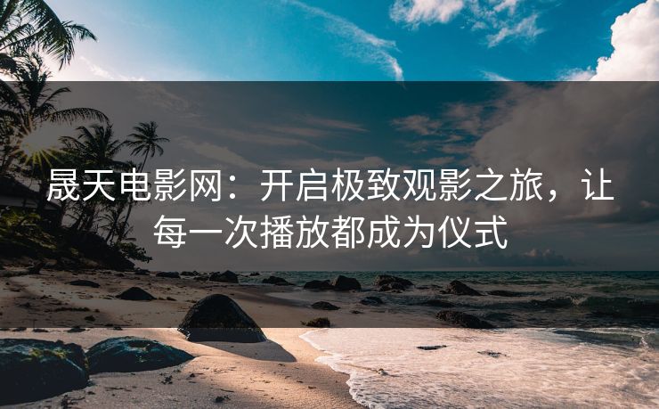 晟天电影网:开启极致观影之旅,让每一次播放都成为仪式 晟天电影网:开启极致观影之旅,让每一次播放都成为仪式