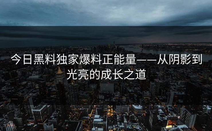 今日黑料独家爆料正能量——从阴影到光亮的成长之道 今日黑料独家爆料正能量——从阴影到光亮的成长之道