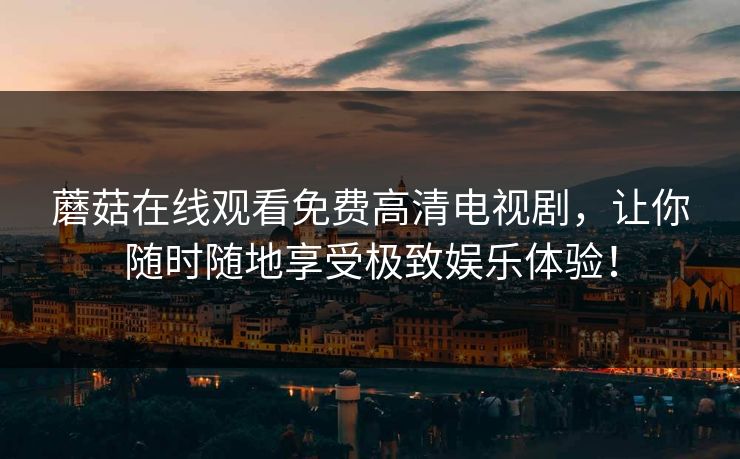 蘑菇在线观看免费高清电视剧，让你随时随地享受极致娱乐体验！