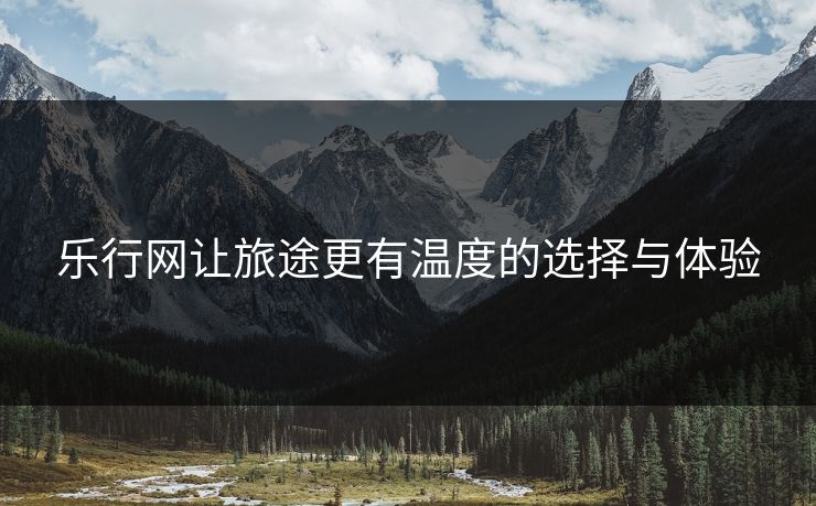 乐行网让旅途更有温度的选择与体验 乐行网让旅途更有温度的选择与体验