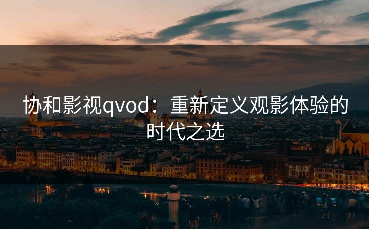 协和影视qvod:重新定义观影体验的时代之选 协和影视qvod:重新定义观影体验的时代之选