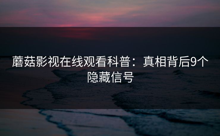 蘑菇影视在线观看科普：真相背后9个隐藏信号