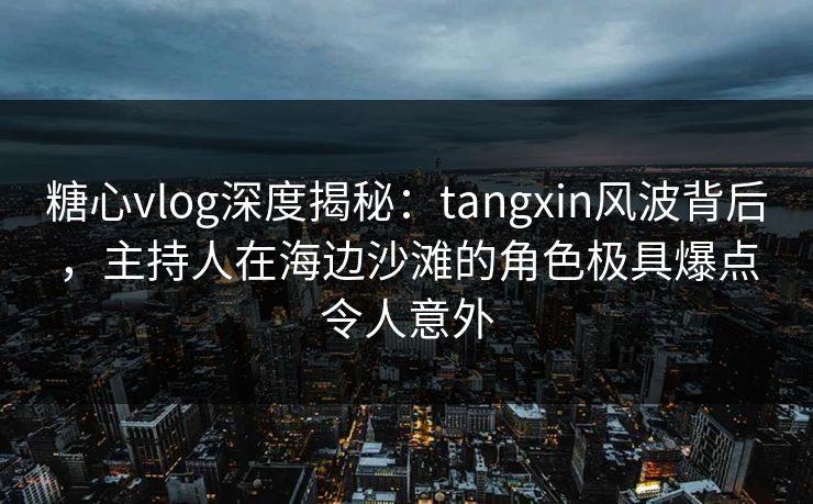 糖心vlog深度揭秘:tangxin风波背后,主持人在海边沙滩的角色极具爆点令人意外 糖心vlog深度揭秘:tangxin风波背后,主持人在海边沙滩的角色极具爆点令人意外