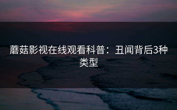 蘑菇影视在线观看科普：丑闻背后3种类型