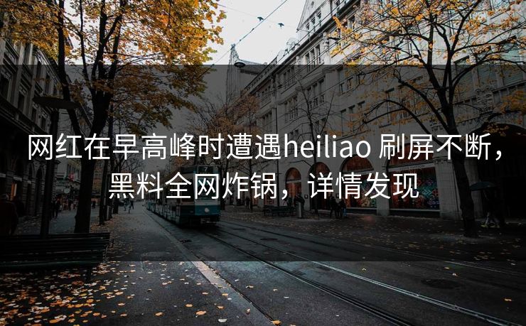 网红在早高峰时遭遇heiliao 刷屏不断,黑料全网炸锅,详情发现 网红在早高峰时遭遇heiliao 刷屏不断,黑料全网炸锅,详情发现