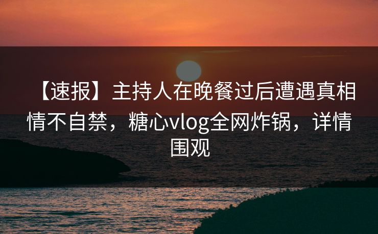 【速报】主持人在晚餐过后遭遇真相 情不自禁,糖心vlog全网炸锅,详情围观 【速报】主持人在晚餐过后遭遇真相 情不自禁,糖心vlog全网炸锅,详情围观