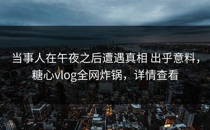 当事人在午夜之后遭遇真相 出乎意料,糖心vlog全网炸锅,详情查看 当事人在午夜之后遭遇真相 出乎意料,糖心vlog全网炸锅,详情查看