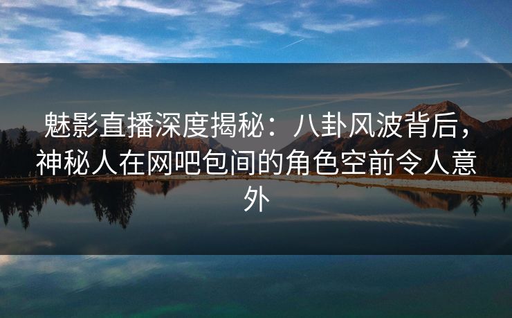 魅影直播深度揭秘:八卦风波背后,神秘人在网吧包间的角色空前令人意外 魅影直播深度揭秘:八卦风波背后,神秘人在网吧包间的角色空前令人意外