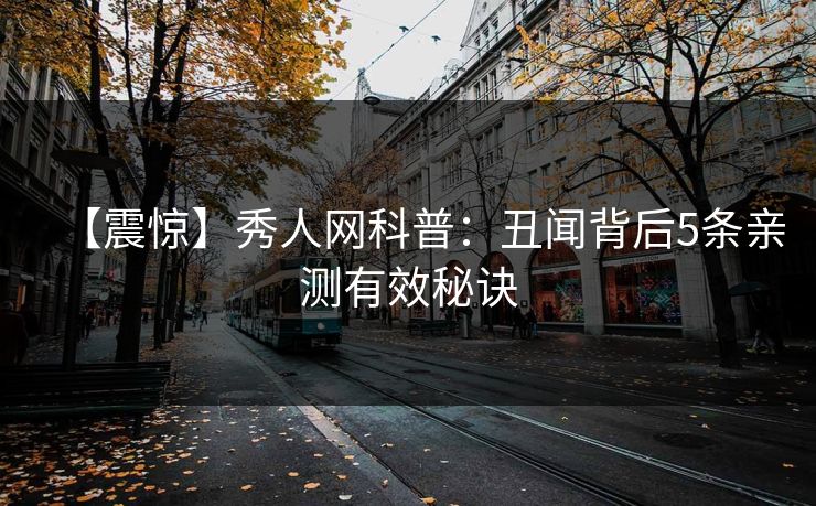 【震惊】秀人网科普：丑闻背后5条亲测有效秘诀