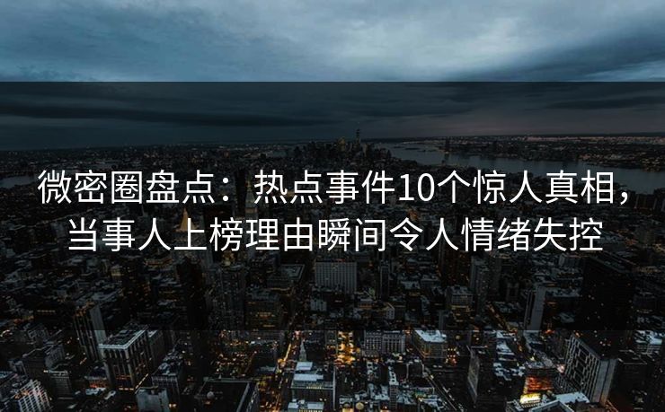 微密圈盘点：热点事件10个惊人真相，当事人上榜理由瞬间令人情绪失控