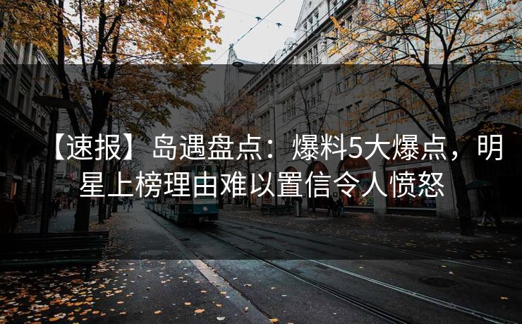 【速报】岛遇盘点：爆料5大爆点，明星上榜理由难以置信令人愤怒
