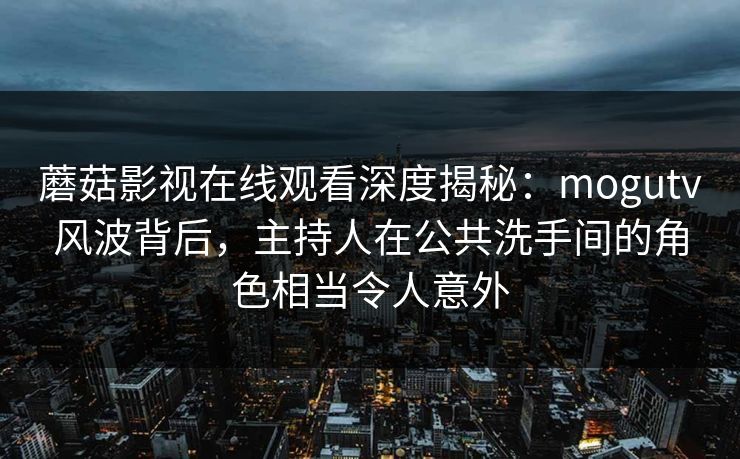 蘑菇影视在线观看深度揭秘：mogutv风波背后，主持人在公共洗手间的角色相当令人意外