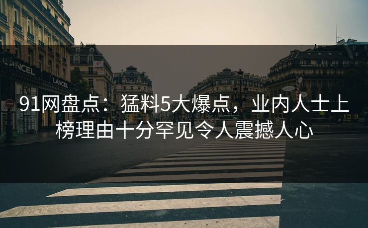 91网盘点：猛料5大爆点，业内人士上榜理由十分罕见令人震撼人心