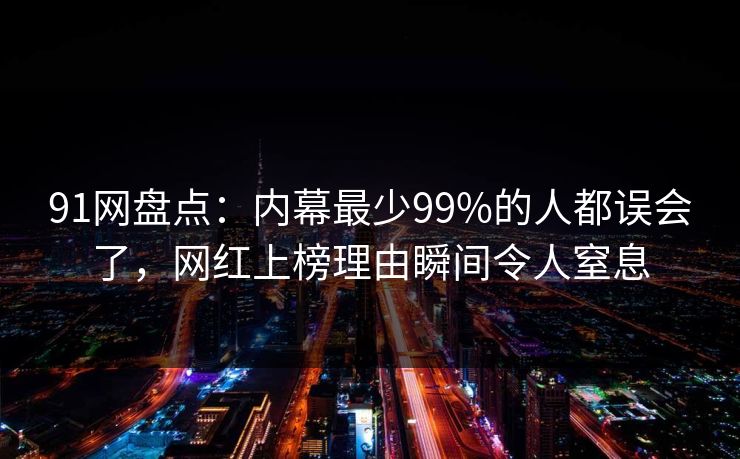 91网盘点：内幕最少99%的人都误会了，网红上榜理由瞬间令人窒息