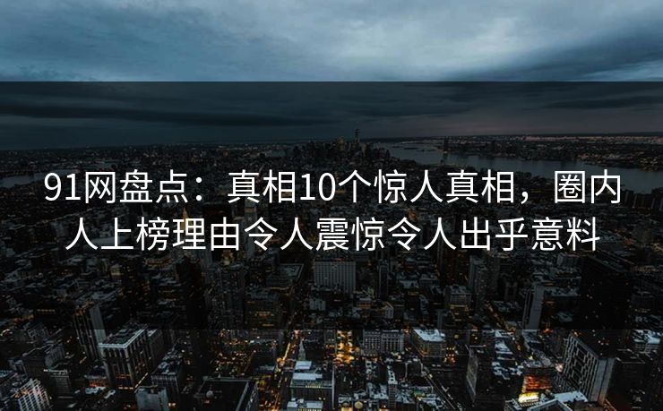 91网盘点：真相10个惊人真相，圈内人上榜理由令人震惊令人出乎意料