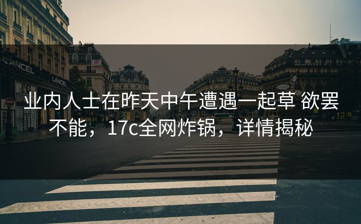业内人士在昨天中午遭遇一起草 欲罢不能，17c全网炸锅，详情揭秘