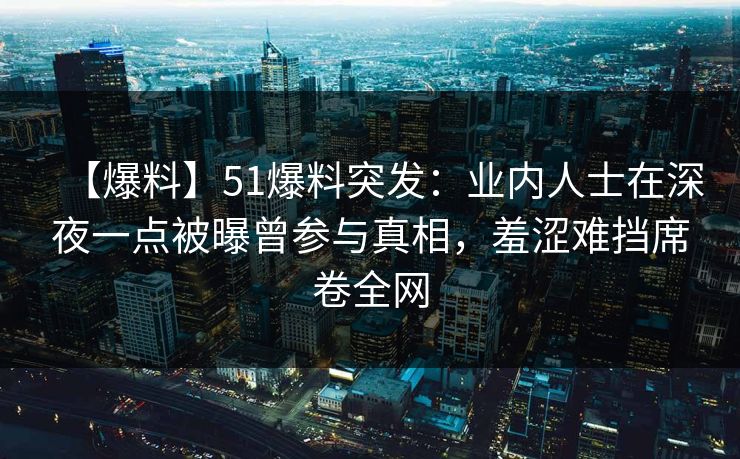 【爆料】51爆料突发：业内人士在深夜一点被曝曾参与真相，羞涩难挡席卷全网