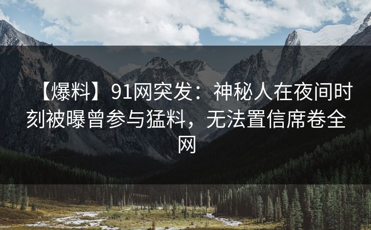 【爆料】91网突发：神秘人在夜间时刻被曝曾参与猛料，无法置信席卷全网