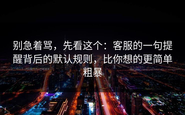 别急着骂,先看这个:客服的一句提醒背后的默认规则,比你想的更简单粗暴