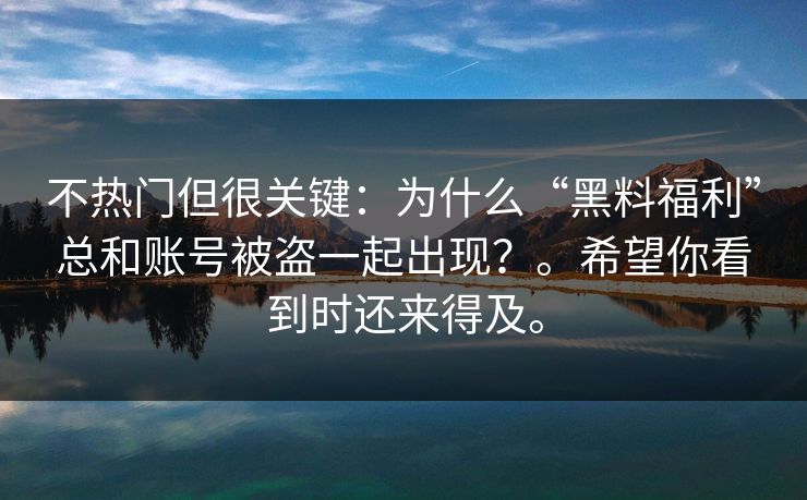 不热门但很关键:为什么“黑料福利”总和账号被盗一起出现?。希望你看到时还来得及。