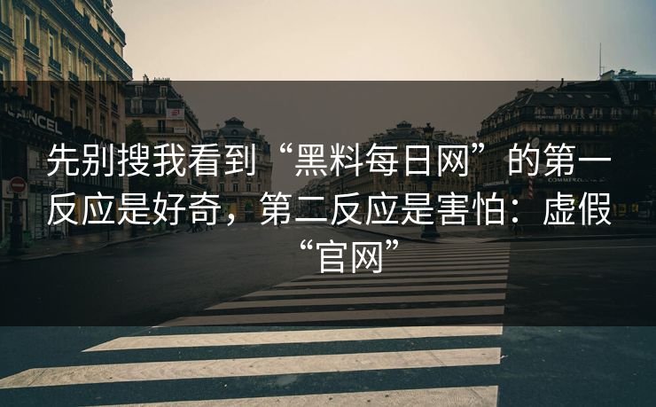 先别搜我看到“黑料每日网”的第一反应是好奇,第二反应是害怕:虚假“官网”