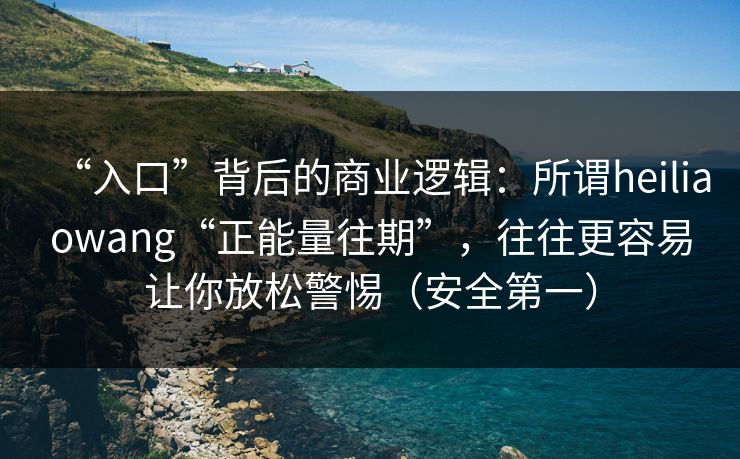 “入口”背后的商业逻辑：所谓heiliaowang“正能量往期”，往往更容易让你放松警惕（安全第一）
