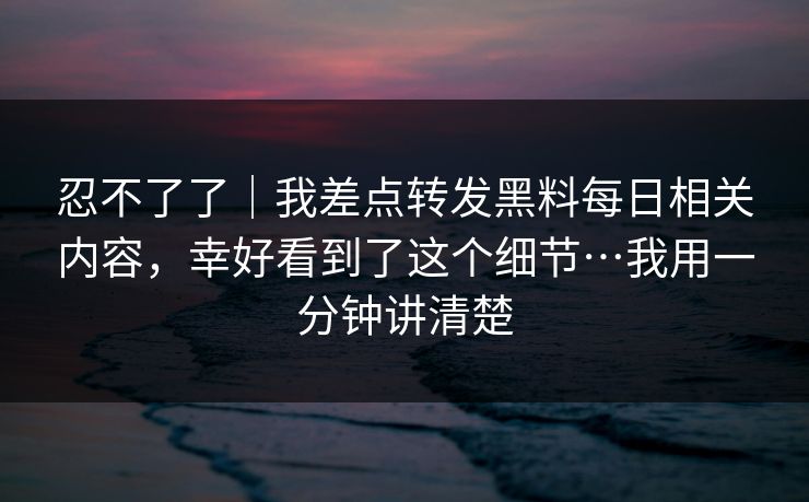 忍不了了｜我差点转发黑料每日相关内容，幸好看到了这个细节…我用一分钟讲清楚