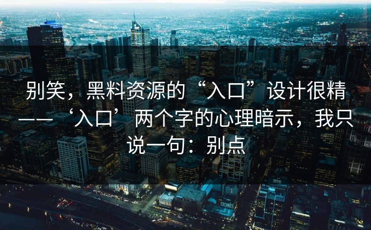 别笑，黑料资源的“入口”设计很精——‘入口’两个字的心理暗示，我只说一句：别点