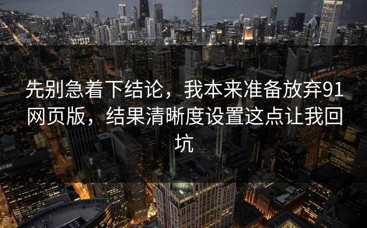 先别急着下结论,我本来准备放弃91网页版,结果清晰度设置这点让我回坑