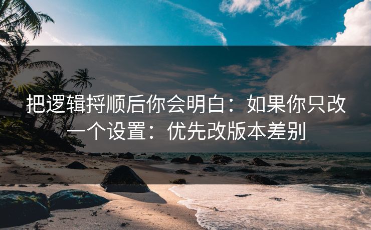 把逻辑捋顺后你会明白：如果你只改一个设置：优先改版本差别