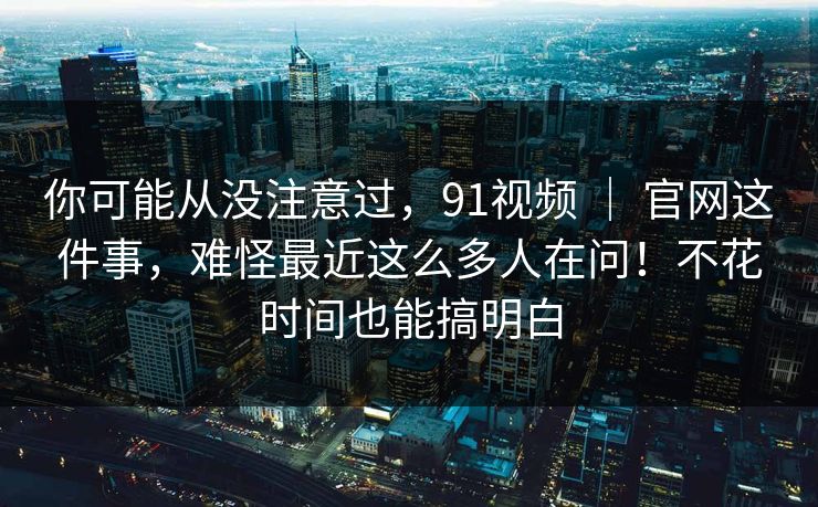 你可能从没注意过,91视频 | 官网这件事,难怪最近这么多人在问!不花时间也能搞明白