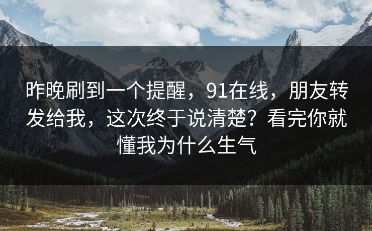 昨晚刷到一个提醒,91在线,朋友转发给我,这次终于说清楚?看完你就懂我为什么生气