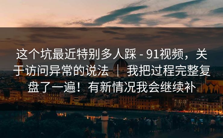 这个坑最近特别多人踩 - 91视频,关于访问异常的说法 | 我把过程完整复盘了一遍!有新情况我会继续补