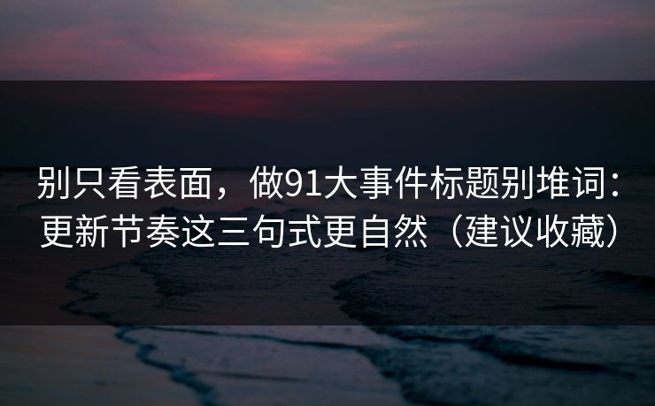别只看表面,做91大事件标题别堆词:更新节奏这三句式更自然(建议收藏)