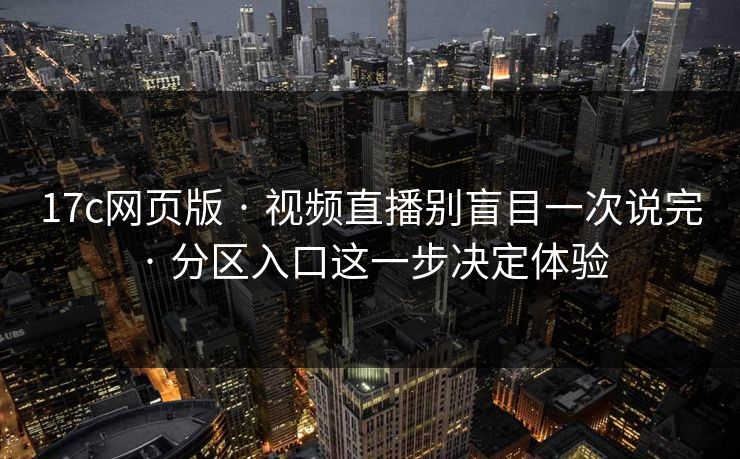 17c网页版 · 视频直播别盲目一次说完 · 分区入口这一步决定体验