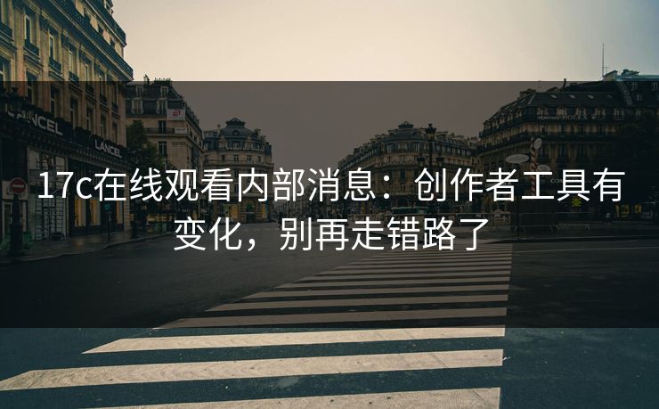 17c在线观看内部消息：创作者工具有变化，别再走错路了