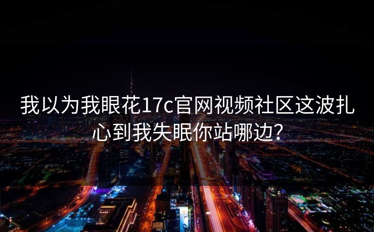 我以为我眼花17c官网视频社区这波扎心到我失眠你站哪边？